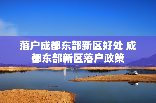 落户成都东部新区好处 成都东部新区落户政策