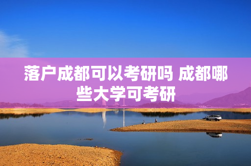 落户成都可以考研吗 成都哪些大学可考研