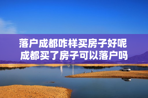 落户成都咋样买房子好呢 成都买了房子可以落户吗