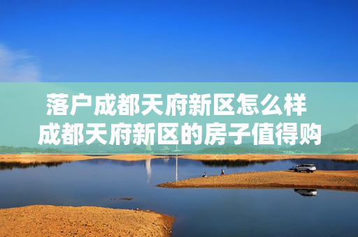 落户成都天府新区怎么样 成都天府新区的房子值得购买吗