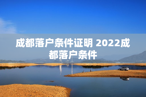 成都落户条件证明 2022成都落户条件