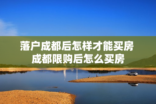 落户成都后怎样才能买房 成都限购后怎么买房
