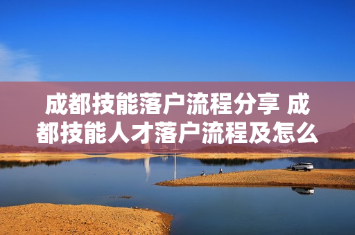成都技能落户流程分享 成都技能人才落户流程及怎么办理