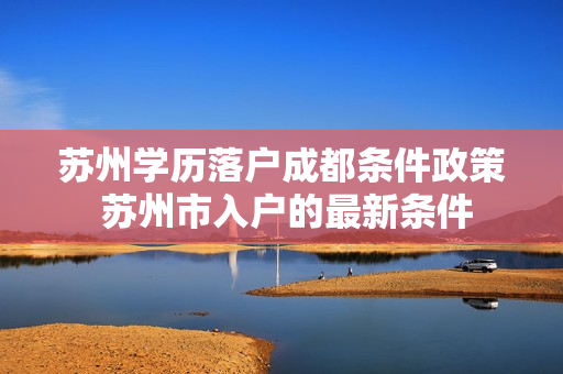 苏州学历落户成都条件政策 苏州市入户的最新条件