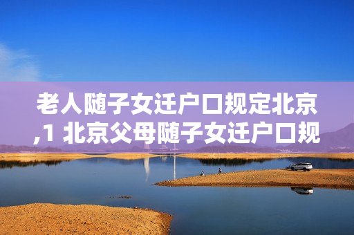 老人随子女迁户口规定北京,1 北京父母随子女迁户口规定