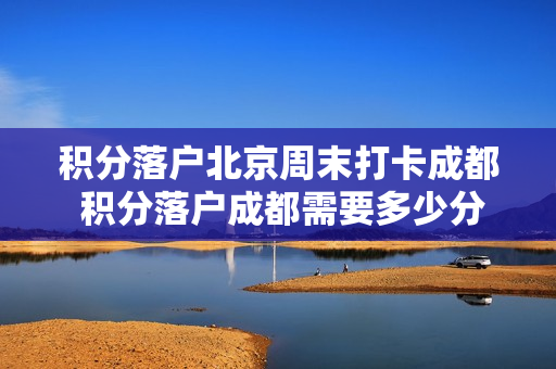 积分落户北京周末打卡成都 积分落户成都需要多少分