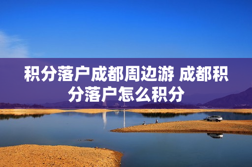 积分落户成都周边游 成都积分落户怎么积分