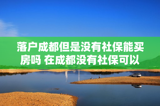 落户成都但是没有社保能买房吗 在成都没有社保可以买房吗
