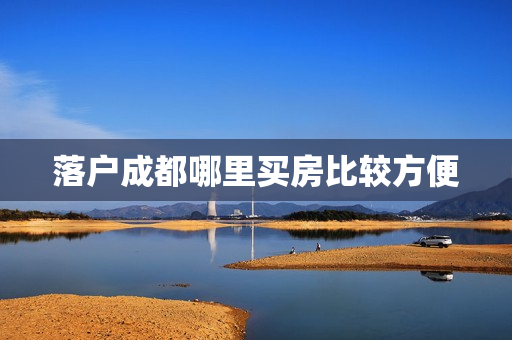 落户成都哪里买房比较方便