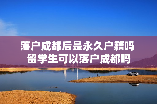 落户成都后是永久户籍吗 留学生可以落户成都吗