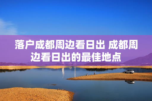 落户成都周边看日出 成都周边看日出的最佳地点