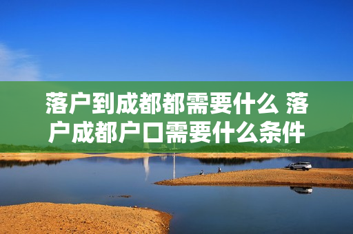落户到成都都需要什么 落户成都户口需要什么条件