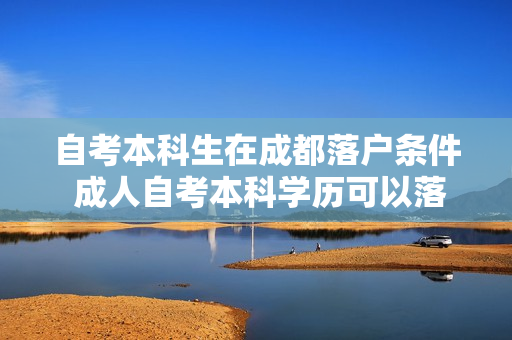自考本科生在成都落户条件 成人自考本科学历可以落户成都吗
