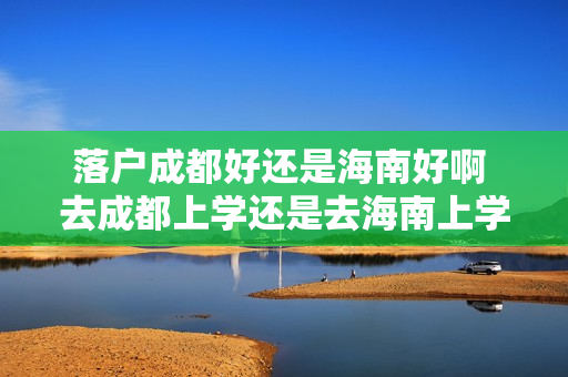 落户成都好还是海南好啊 去成都上学还是去海南上学发展好一点