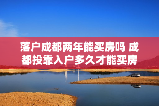 落户成都两年能买房吗 成都投靠入户多久才能买房