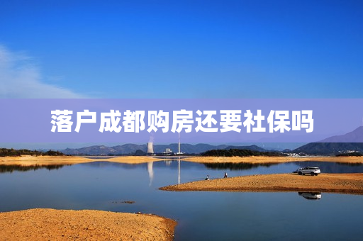 落户成都购房还要社保吗