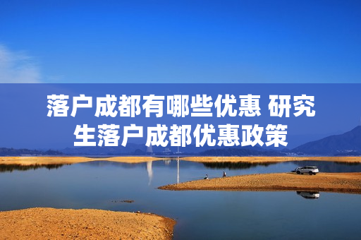 落户成都有哪些优惠 研究生落户成都优惠政策