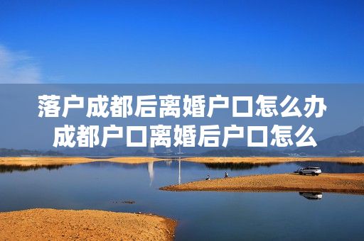落户成都后离婚户口怎么办 成都户口离婚后户口怎么办