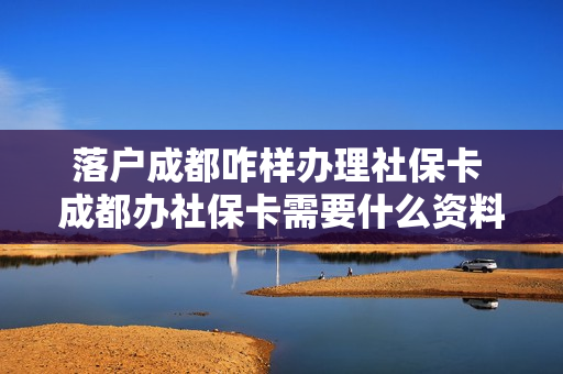 落户成都咋样办理社保卡 成都办社保卡需要什么资料