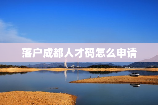 落户成都人才码怎么申请