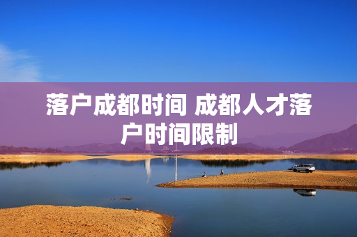落户成都时间 成都人才落户时间限制