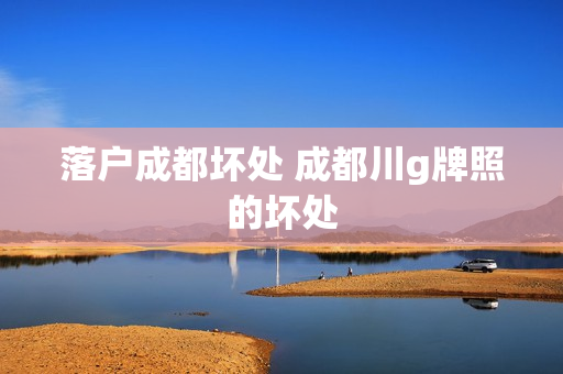落户成都坏处 成都川g牌照的坏处