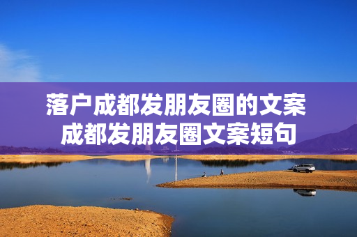 落户成都发朋友圈的文案 成都发朋友圈文案短句