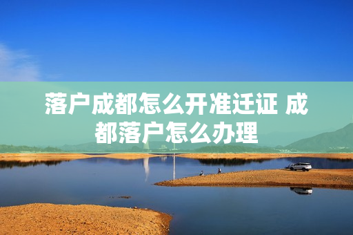 落户成都怎么开准迁证 成都落户怎么办理