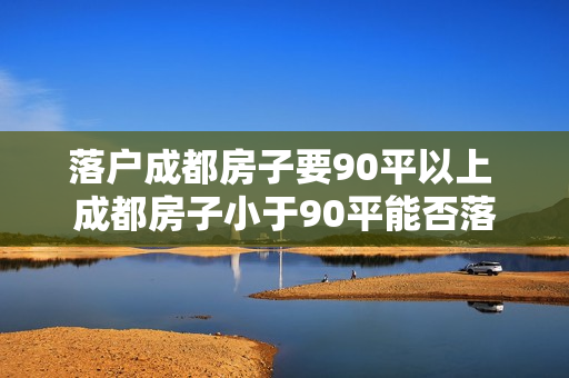 落户成都房子要90平以上 成都房子小于90平能否落户