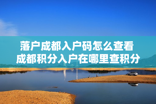 落户成都入户码怎么查看 成都积分入户在哪里查积分