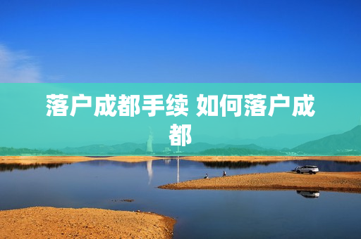 落户成都手续 如何落户成都
