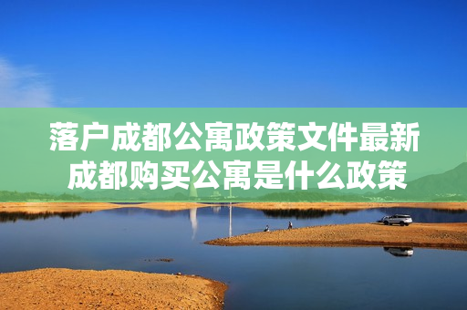 落户成都公寓政策文件最新 成都购买公寓是什么政策