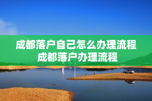 成都落户自己怎么办理流程 成都落户办理流程