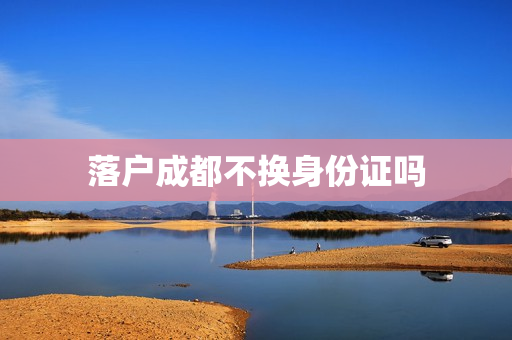 落户成都不换身份证吗