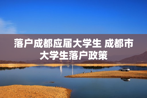 落户成都应届大学生 成都市大学生落户政策