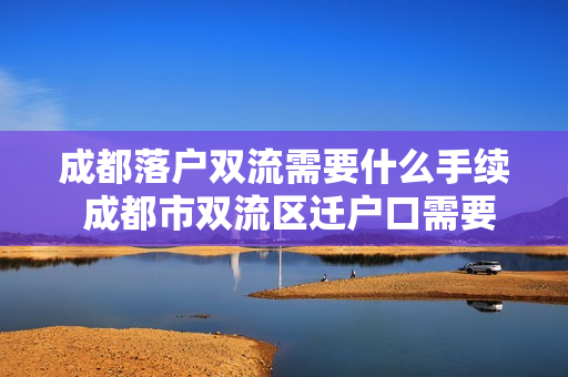 成都落户双流需要什么手续 成都市双流区迁户口需要什么手续