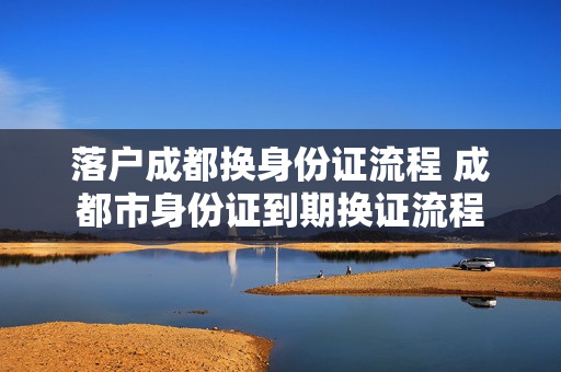 落户成都换身份证流程 成都市身份证到期换证流程