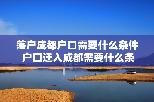 落户成都户口需要什么条件 户口迁入成都需要什么条件