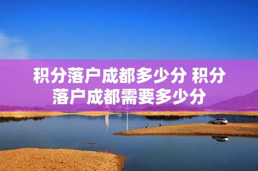 积分落户成都多少分 积分落户成都需要多少分