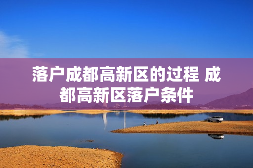 落户成都高新区的过程 成都高新区落户条件
