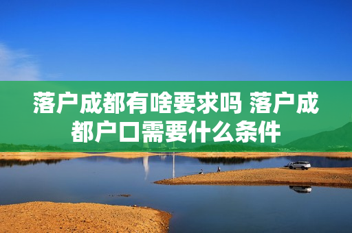 落户成都有啥要求吗 落户成都户口需要什么条件