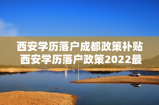 西安学历落户成都政策补贴 西安学历落户政策2022最新
