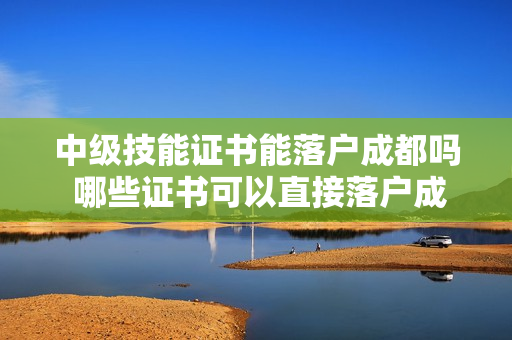 中级技能证书能落户成都吗 哪些证书可以直接落户成都