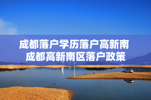 成都落户学历落户高新南 成都高新南区落户政策