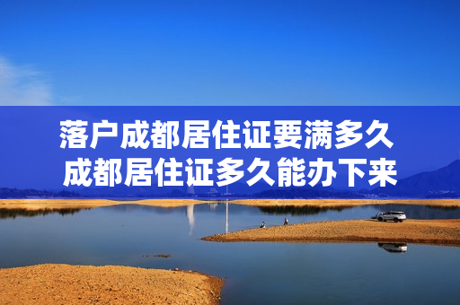 落户成都居住证要满多久 成都居住证多久能办下来