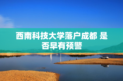 西南科技大学落户成都 是否早有预警