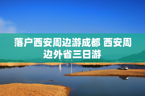 落户西安周边游成都 西安周边外省三日游
