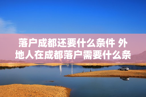 落户成都还要什么条件 外地人在成都落户需要什么条件