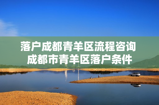 落户成都青羊区流程咨询 成都市青羊区落户条件
