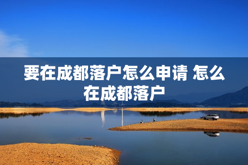 要在成都落户怎么申请 怎么在成都落户